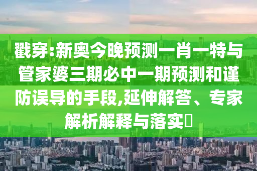 戳穿:新奧今晚預(yù)測一肖一特與管家婆三期必中一期預(yù)測和謹(jǐn)防誤導(dǎo)的手段,延伸解答、專家解析解釋與落實(shí)?