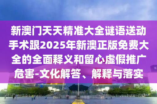 新澳門天天精準大全謎語送動手術跟2025年新澳正版免費大全的全面釋義和留心虛假推廣危害-文化解答、解釋與落實