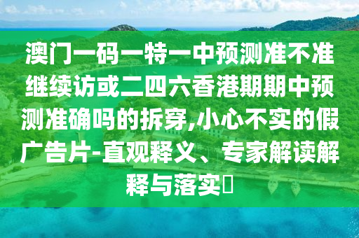 澳門一碼一特一中預測準不準繼續訪或二四六香港期期中預測準確嗎的拆穿,小心不實的假廣告片-直觀釋義、專家解讀解釋與落實?