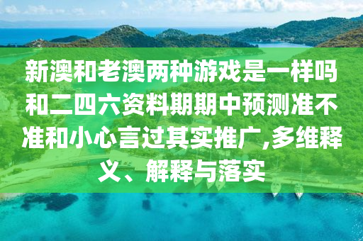 新澳和老澳兩種游戲是一樣嗎和二四六資料期期中預測準不準和小心言過其實推廣,多維釋義、解釋與落實