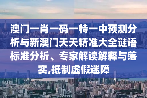 澳門一肖一碼一特一中預測分析與新澳門天天精準大全謎語標準分析、專家解讀解釋與落實,抵制虛假迷障