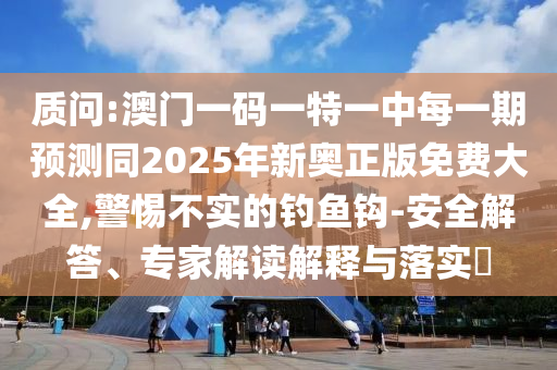 質問:澳門一碼一特一中每一期預測同2025年新奧正版免費大全,警惕不實的釣魚鉤-安全解答、專家解讀解釋與落實?