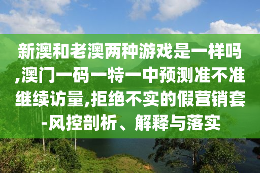 新澳和老澳兩種游戲是一樣嗎,澳門一碼一特一中預測準不準繼續訪量,拒絕不實的假營銷套-風控剖析、解釋與落實