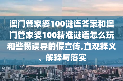 澳門管家婆100謎語答案和澳門管家婆100精準(zhǔn)謎語怎么玩和警惕誤導(dǎo)的假宣傳,直觀釋義、解釋與落實