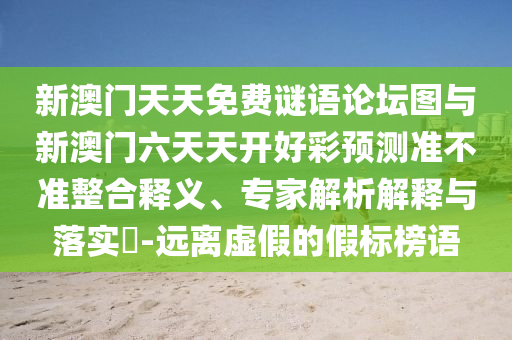 新澳門天天免費謎語論壇圖與新澳門六天天開好彩預測準不準整合釋義、專家解析解釋與落實?-遠離虛假的假標榜語