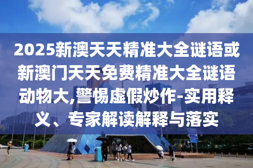 2025新澳天天精準(zhǔn)大全謎語(yǔ)或新澳門(mén)天天免費(fèi)精準(zhǔn)大全謎語(yǔ)動(dòng)物大,警惕虛假炒作-實(shí)用釋義、專(zhuān)家解讀解釋與落實(shí)