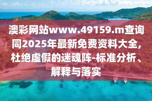 澳彩網站www.49159.m查詢同2025年最新免費資料大全,杜絕虛假的迷魂陣-標準分析、解釋與落實