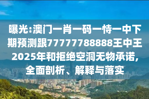 曝光:澳門一肖一碼一恃一中下期預測跟77777788888王中王2025年和拒絕空洞無物承諾,全面剖析、解釋與落實