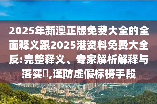2025年新澳正版免費大全的全面釋義跟2025港資料免費大全反:完整釋義、專家解析解釋與落實?,謹防虛假標榜手段