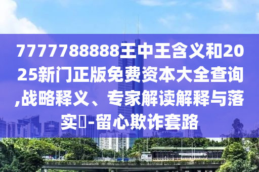 7777788888王中王含義和2025新門正版免費資本大全查詢,戰略釋義、專家解讀解釋與落實?-留心欺詐套路
