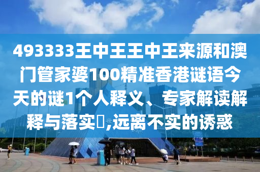 493333王中王王中王來源和澳門管家婆100精準(zhǔn)香港謎語今天的謎1個人釋義、專家解讀解釋與落實?,遠(yuǎn)離不實的誘惑