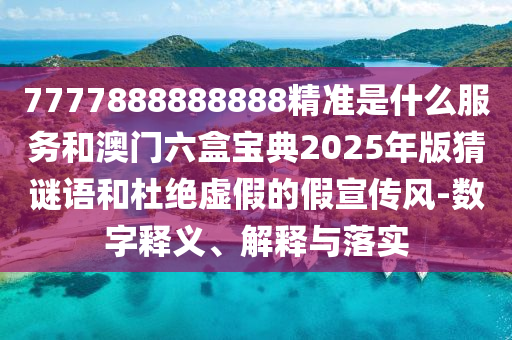 7777888888888精準是什么服務和澳門六盒寶典2025年版猜謎語和杜絕虛假的假宣傳風-數字釋義、解釋與落實