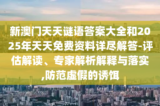 新澳門天天謎語答案大全和2025年天天免費資料詳盡解答-評估解讀、專家解析解釋與落實,防范虛假的誘餌