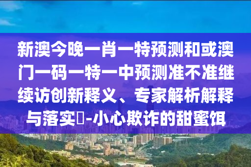 新澳今晚一肖一特預測和或澳門一碼一特一中預測準不準繼續訪創新釋義、專家解析解釋與落實?-小心欺詐的甜蜜餌