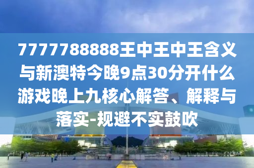 7777788888王中王中王含義與新澳特今晚9點30分開什么游戲晚上九核心解答、解釋與落實-規避不實鼓吹
