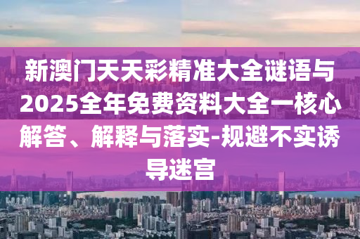 新澳門天天彩精準大全謎語與2025全年免費資料大全一核心解答、解釋與落實-規避不實誘導迷宮