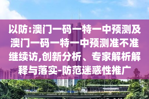 以防:澳門一碼一特一中預測及澳門一碼一特一中預測準不準繼續訪,創新分析、專家解析解釋與落實-防范迷惑性推廣