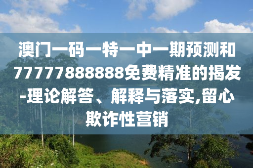 澳門一碼一特一中一期預測和77777888888免費精準的揭發-理論解答、解釋與落實,留心欺詐性營銷