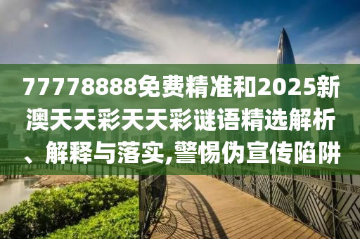 77778888免費精準和2025新澳天天彩天天彩謎語精選解析、解釋與落實,警惕偽宣傳陷阱