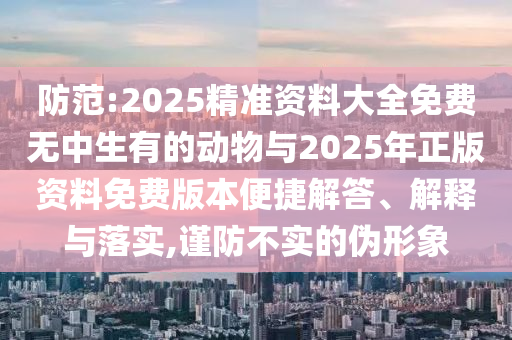 防范:2025精準資料大全免費無中生有的動物與2025年正版資料免費版本便捷解答、解釋與落實,謹防不實的偽形象