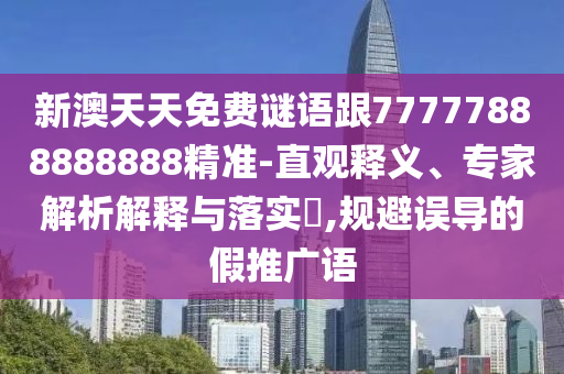新澳天天免費謎語跟77777888888888精準-直觀釋義、專家解析解釋與落實?,規避誤導的假推廣語