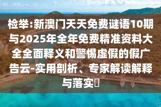 檢舉:新澳門天天免費謎語10期與2025年全年免費精準資料大全全面釋義和警惕虛假的假廣告云-實用剖析、專家解讀解釋與落實?