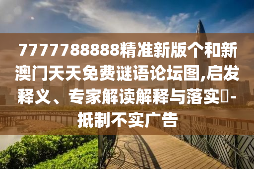 7777788888精準新版個和新澳門天天免費謎語論壇圖,啟發釋義、專家解讀解釋與落實?-抵制不實廣告