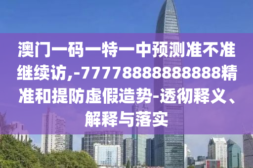 澳門一碼一特一中預(yù)測準不準繼續(xù)訪,-77778888888888精準和提防虛假造勢-透徹釋義、解釋與落實
