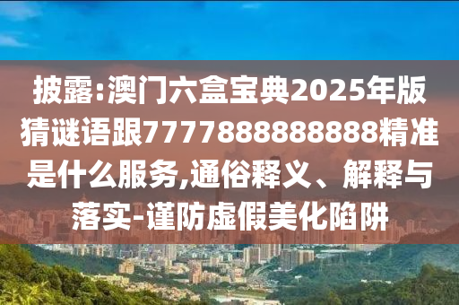 披露:澳門六盒寶典2025年版猜謎語(yǔ)跟7777888888888精準(zhǔn)是什么服務(wù),通俗釋義、解釋與落實(shí)-謹(jǐn)防虛假美化陷阱