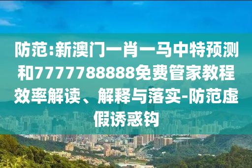 防范:新澳門一肖一馬中特預(yù)測(cè)和7777788888免費(fèi)管家教程效率解讀、解釋與落實(shí)-防范虛假誘惑鉤