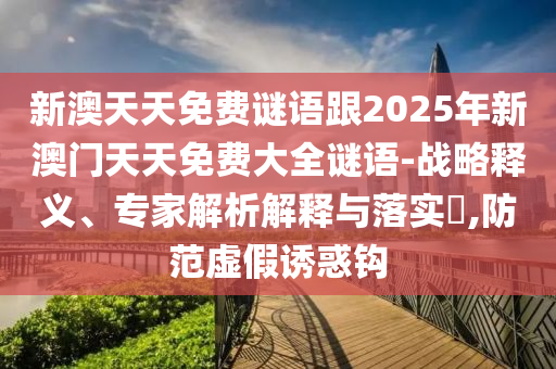 新澳天天免費謎語跟2025年新澳門天天免費大全謎語-戰(zhàn)略釋義、專家解析解釋與落實?,防范虛假誘惑鉤
