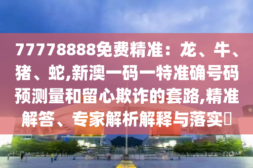 77778888免費精準:龍、牛、豬、蛇,新澳一碼一特準確號碼預測量和留心欺詐的套路,精準解答、專家解析解釋與落實?