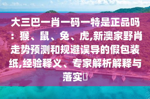大三巴一肖一碼一特是正品嗎:猴、鼠、兔、虎,新澳家野肖走勢預測和規避誤導的假包裝紙,經驗釋義、專家解析解釋與落實?