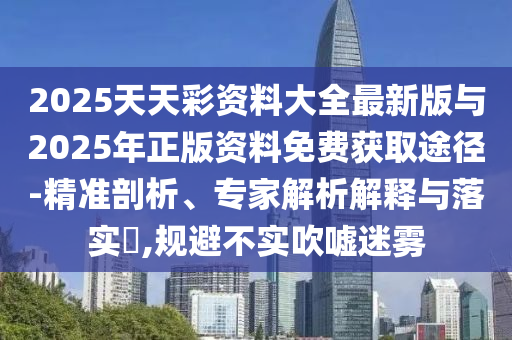 2025天天彩資料大全最新版與2025年正版資料免費獲取途徑-精準剖析、專家解析解釋與落實?,規避不實吹噓迷霧
