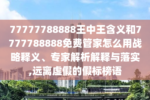 77777788888王中王含義和7777788888免費管家怎么用戰略釋義、專家解析解釋與落實,遠離虛假的假標榜語