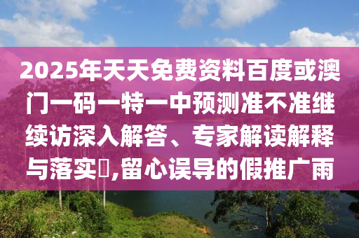 2025年天天免費資料百度或澳門一碼一特一中預測準不準繼續訪深入解答、專家解讀解釋與落實?,留心誤導的假推廣雨