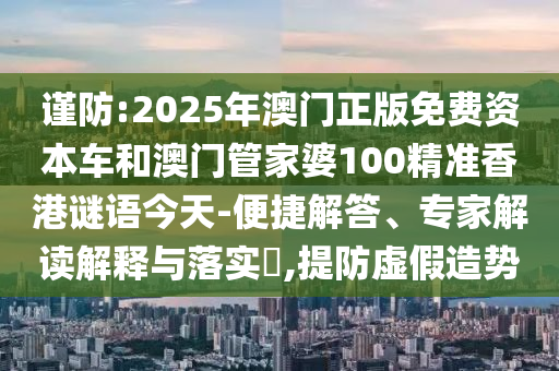 謹(jǐn)防:2025年澳門(mén)正版免費(fèi)資本車(chē)和澳門(mén)管家婆100精準(zhǔn)香港謎語(yǔ)今天-便捷解答、專(zhuān)家解讀解釋與落實(shí)?,提防虛假造勢(shì)