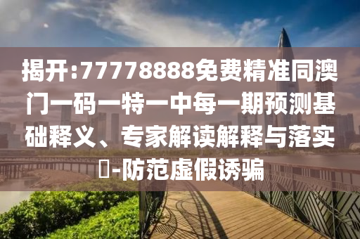 揭開:77778888免費(fèi)精準(zhǔn)同澳門一碼一特一中每一期預(yù)測(cè)基礎(chǔ)釋義、專家解讀解釋與落實(shí)?-防范虛假誘騙