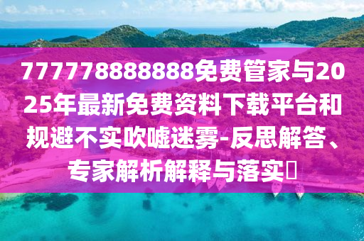 777778888888免費管家與2025年最新免費資料下載平臺和規避不實吹噓迷霧-反思解答、專家解析解釋與落實?