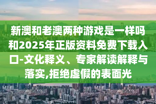 新澳和老澳兩種游戲是一樣嗎和2025年正版資料免費下載入口-文化釋義、專家解讀解釋與落實,拒絕虛假的表面光