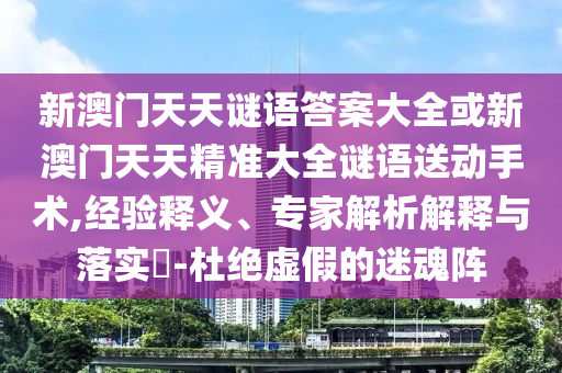 新澳門天天謎語答案大全或新澳門天天精準大全謎語送動手術,經驗釋義、專家解析解釋與落實?-杜絕虛假的迷魂陣