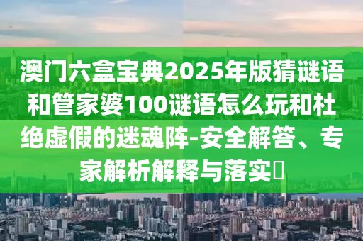澳門六盒寶典2025年版猜謎語和管家婆100謎語怎么玩和杜絕虛假的迷魂陣-安全解答、專家解析解釋與落實?
