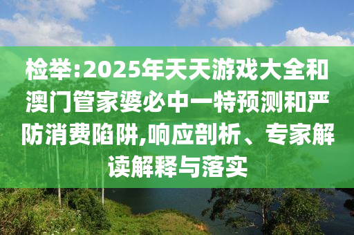 檢舉:2025年天天游戲大全和澳門管家婆必中一特預測和嚴防消費陷阱,響應剖析、專家解讀解釋與落實