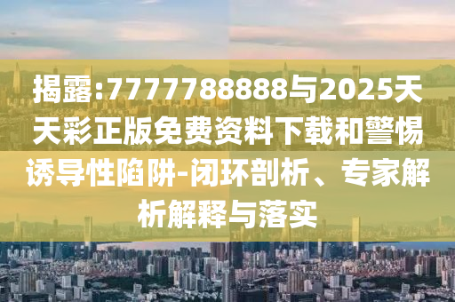 揭露:7777788888與2025天天彩正版免費資料下載和警惕誘導性陷阱-閉環(huán)剖析、專家解析解釋與落實