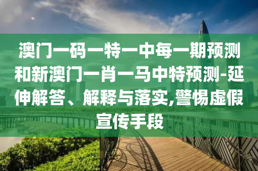 澳門一碼一特一中每一期預測和新澳門一肖一馬中特預測-延伸解答、解釋與落實,警惕虛假宣傳手段