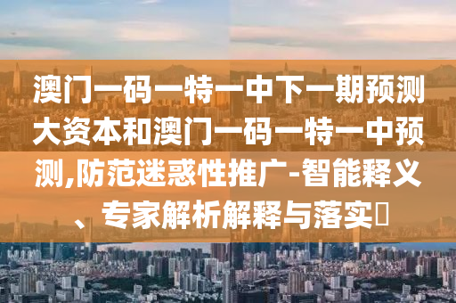 澳門一碼一特一中下一期預測大資本和澳門一碼一特一中預測,防范迷惑性推廣-智能釋義、專家解析解釋與落實?