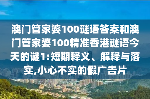 澳門管家婆100謎語答案和澳門管家婆100精準香港謎語今天的謎1:短期釋義、解釋與落實,小心不實的假廣告片