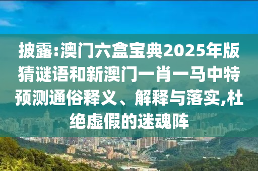 披露:澳門六盒寶典2025年版猜謎語和新澳門一肖一馬中特預測通俗釋義、解釋與落實,杜絕虛假的迷魂陣