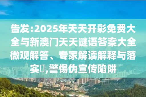 告發:2025年天天開彩免費大全與新澳門天天謎語答案大全微觀解答、專家解讀解釋與落實?,警惕偽宣傳陷阱