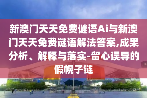 新澳門天天免費(fèi)謎語Ai與新澳門天天免費(fèi)謎語解法答案,成果分析、解釋與落實(shí)-留心誤導(dǎo)的假幌子鏈